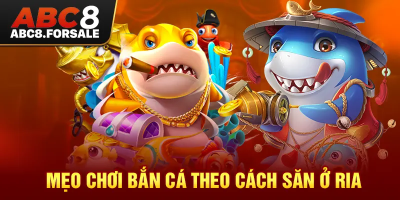 Mẹo chơi bắn cá theo cách săn ở ria